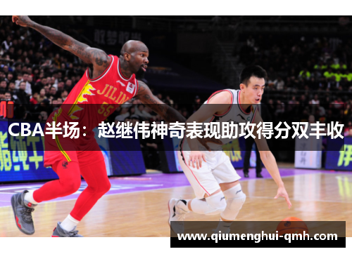 CBA半场：赵继伟神奇表现助攻得分双丰收