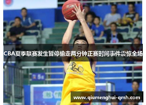 CBA夏季联赛发生暂停偷走两分钟正赛时间事件震惊全场 CBA夏季联赛发生暂停偷走两分钟正赛时间事件震惊全场