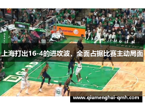 上海打出16-4的进攻波,全面占据比赛主动局面 上海打出16-4的进攻波,全面占据比赛主动局面