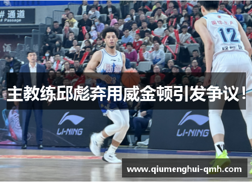 主教练邱彪弃用威金顿引发争议！