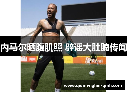 内马尔晒腹肌照 辟谣大肚腩传闻 内马尔晒腹肌照 辟谣大肚腩传闻