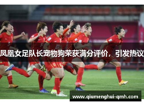 凤凰女足队长宠物狗荣获满分评价,引发热议 凤凰女足队长宠物狗荣获满分评价,引发热议