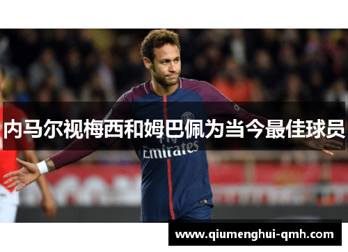 内马尔视梅西和姆巴佩为当今最佳球员 内马尔视梅西和姆巴佩为当今最佳球员