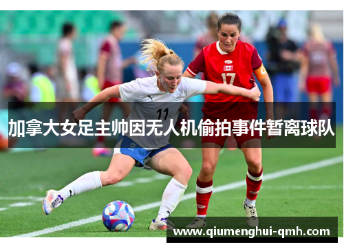 加拿大女足主帅因无人机偷拍事件暂离球队 加拿大女足主帅因无人机偷拍事件暂离球队