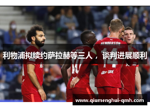 利物浦拟续约萨拉赫等三人 ，谈判进展顺利