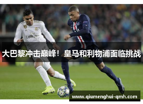 大巴黎冲击巅峰！皇马和利物浦面临挑战