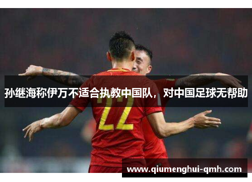 孙继海称伊万不适合执教中国队,对中国足球无帮助 孙继海称伊万不适合执教中国队,对中国足球无帮助