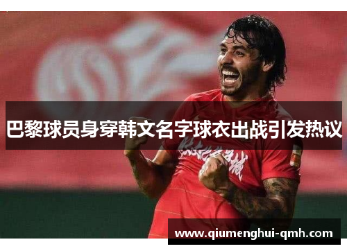 巴黎球员身穿韩文名字球衣出战引发热议 巴黎球员身穿韩文名字球衣出战引发热议