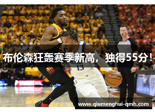 布伦森狂轰赛季新高,独得55分! 布伦森狂轰赛季新高,独得55分!