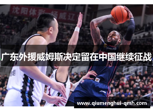 广东外援威姆斯决定留在中国继续征战 广东外援威姆斯决定留在中国继续征战