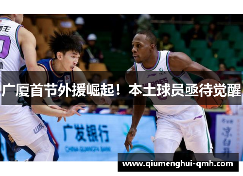 广厦首节外援崛起!本土球员亟待觉醒 广厦首节外援崛起!本土球员亟待觉醒
