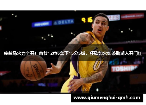 库兹马火力全开！首节12中6轰下15分5板，狂砍如火如荼助湖人开门红